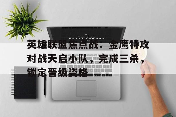 乐竞体育-英雄联盟焦点战：金鹰特攻对战天启小队，完成三杀，锁定晋级资格