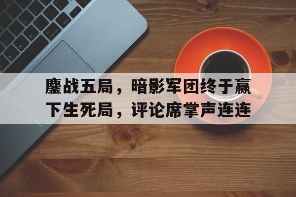 乐竞体育全站-鏖战五局，暗影军团终于赢下生死局，评论席掌声连连的简单介绍