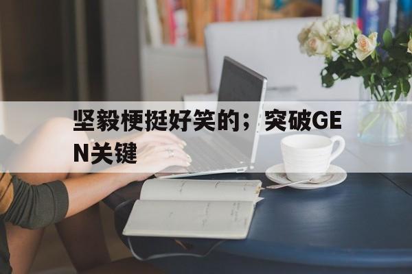 乐竞体育-坚毅梗挺好笑的；突破GEN关键